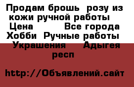 Продам брошь- розу из кожи ручной работы. › Цена ­ 900 - Все города Хобби. Ручные работы » Украшения   . Адыгея респ.